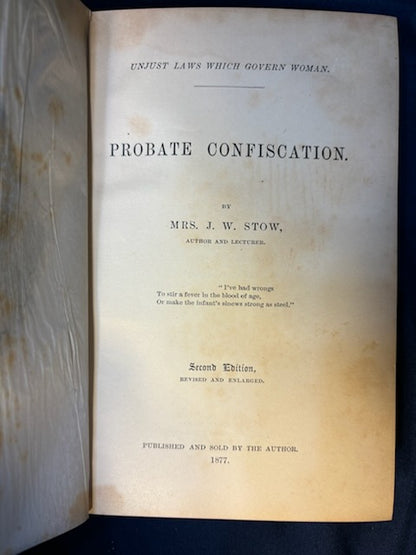 Stow, J. W.  Probate Confiscation: Unjust Laws Which Govern Women. (np, 1877). 2nd ed. Cloth, gilt. Foxing to frontis & tissue. Very Good